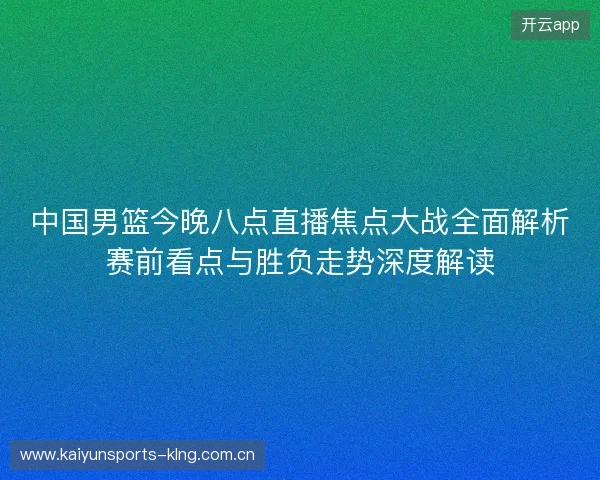 中国男篮今晚八点直播焦点大战全面解析赛前看点与胜负走势深度解读